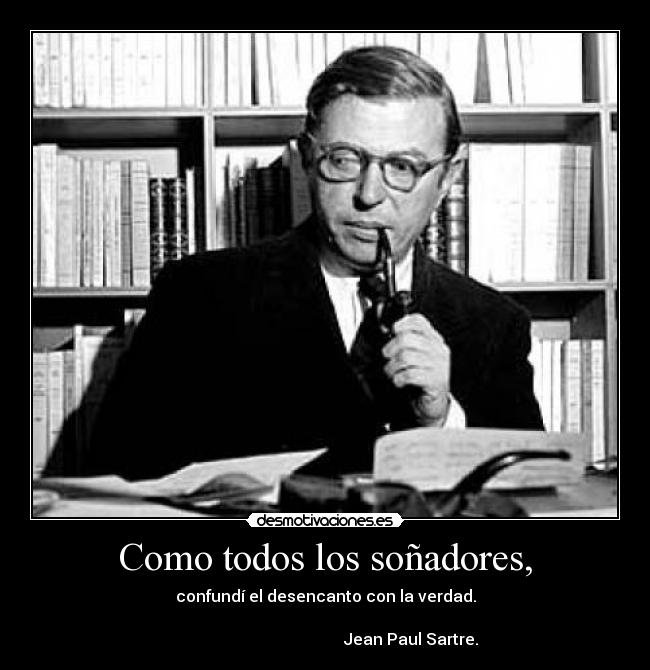 Como todos los soñadores, - confundí el desencanto con la verdad.
                                                                                                                  Jean Paul Sartre.