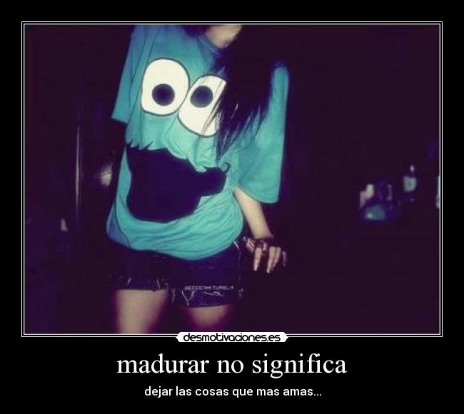 madurar no significa - dejar las cosas que mas amas...