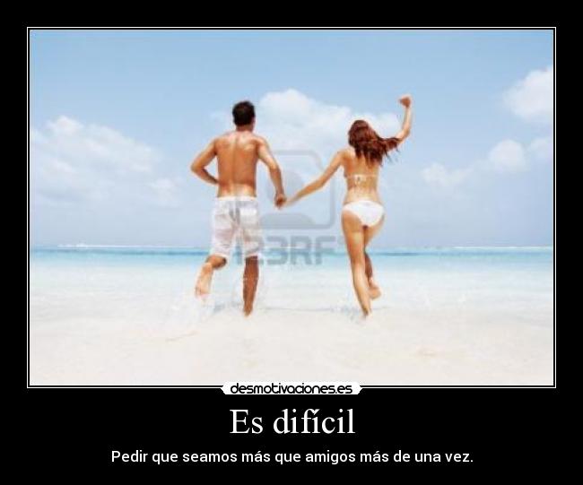 Es difícil - Pedir que seamos más que amigos más de una vez.