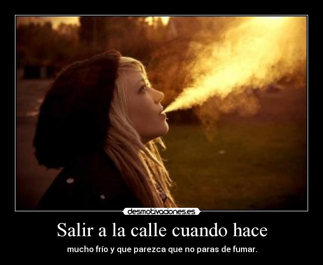 Salir a la calle cuando hace - mucho frío y que parezca que no paras de fumar.