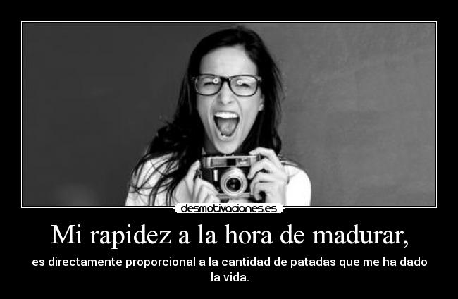 Mi rapidez a la hora de madurar, - es directamente proporcional a la cantidad de patadas que me ha dado la vida.