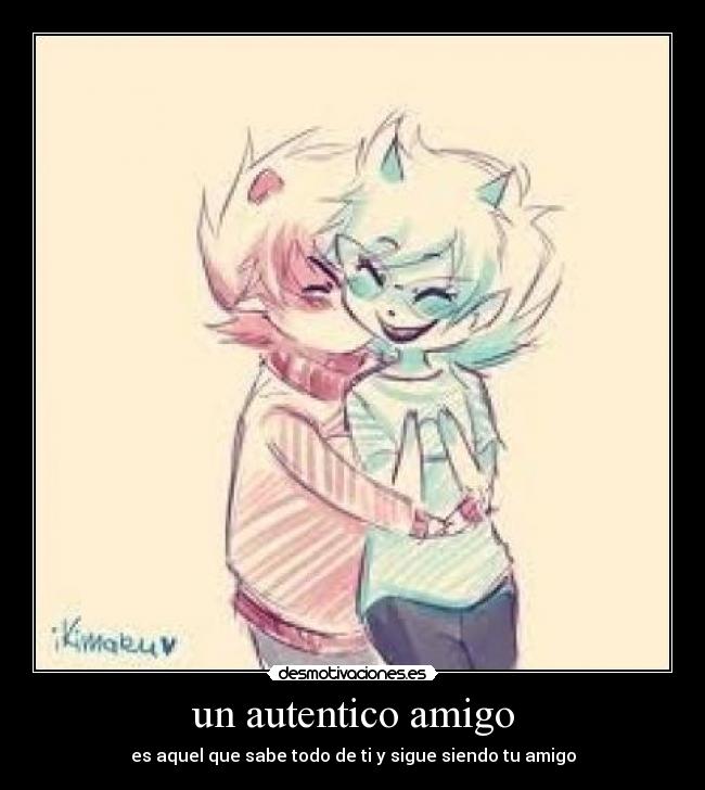 un autentico amigo - es aquel que sabe todo de ti y sigue siendo tu amigo