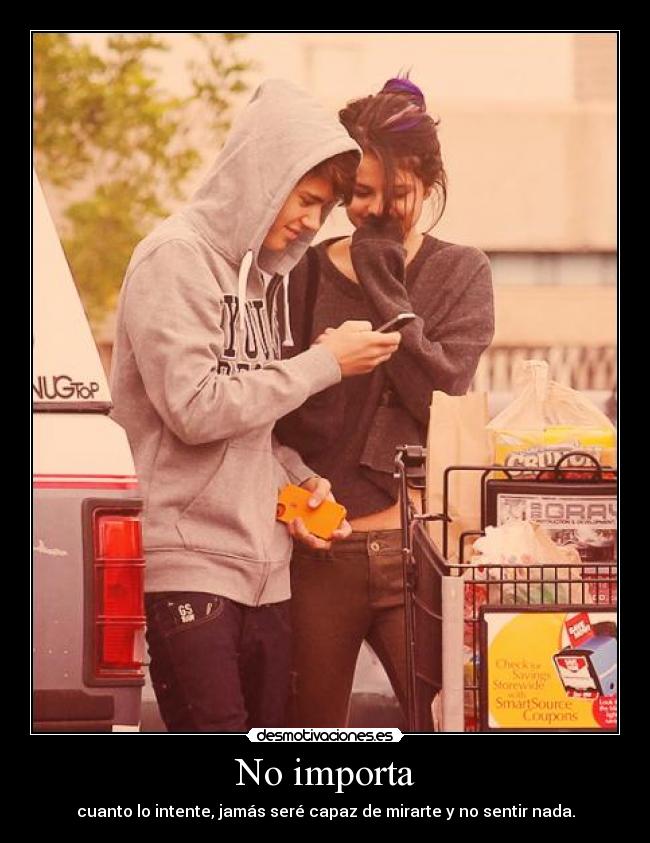 No importa - cuanto lo intente, jamás seré capaz de mirarte y no sentir nada.