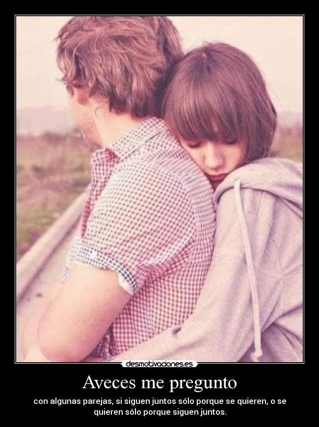 Aveces me pregunto - con algunas parejas, si siguen juntos sólo porque se quieren, o se
quieren sólo porque siguen juntos.