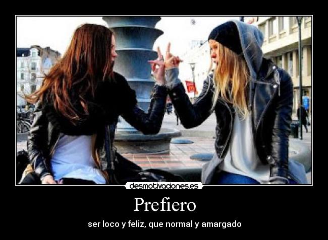 Prefiero - ser loco y feliz, que normal y amargado