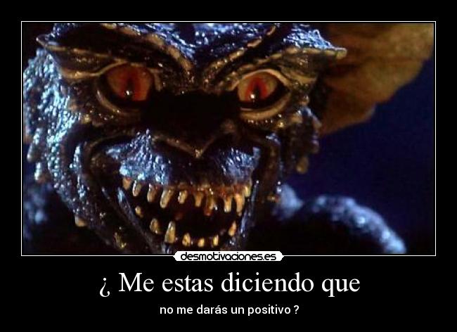 ¿ Me estas diciendo que - no me darás un positivo ?