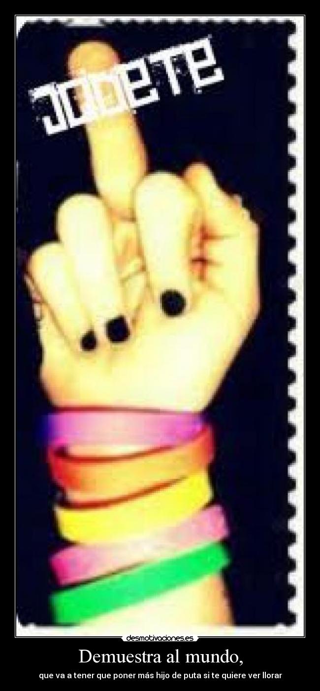 Demuestra al mundo, - que va a tener que poner más hijo de puta si te quiere ver llorar