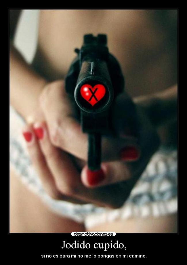 Jodido cupido, - si no es para mi no me lo pongas en mi camino.