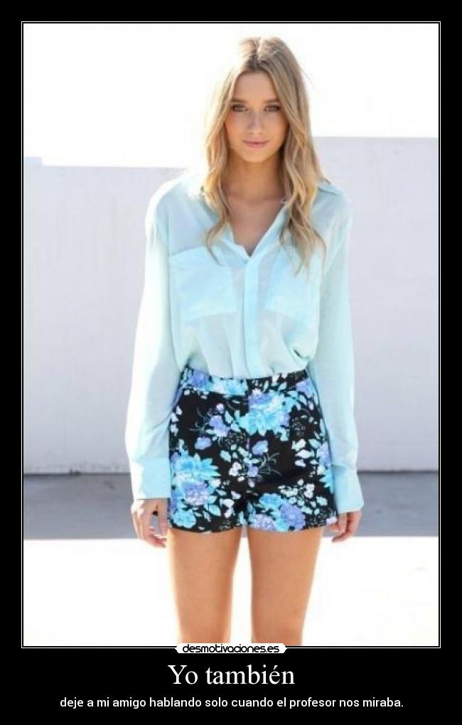 Yo también - deje a mi amigo hablando solo cuando el profesor nos miraba.