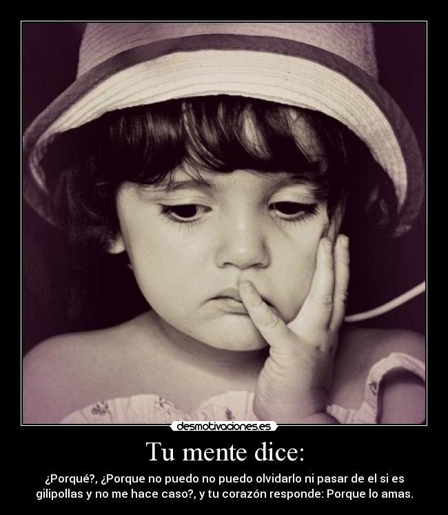 Tu mente dice: - ¿Porqué?, ¿Porque no puedo no puedo olvidarlo ni pasar de el si es
gilipollas y no me hace caso?, y tu corazón responde: Porque lo amas.
