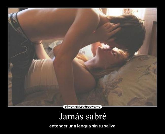 Jamás sabré - entender una lengua sin tu saliva.