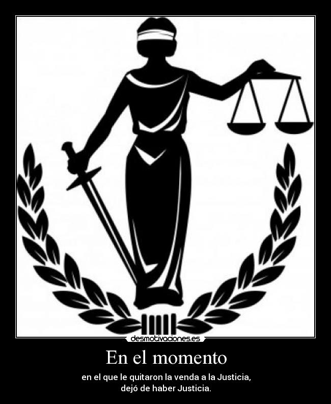 En el momento - en el que le quitaron la venda a la Justicia,
dejó de haber Justicia.