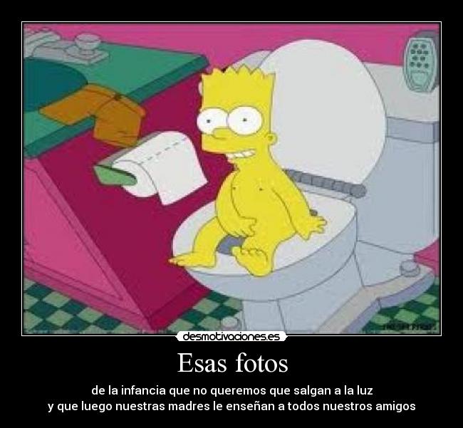 Esas fotos - de la infancia que no queremos que salgan a la luz
y que luego nuestras madres le enseñan a todos nuestros amigos