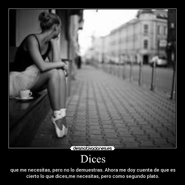 Dices - que me necesitas, pero no lo demuestras. Ahora me doy cuenta de que es
cierto lo que dices,me necesitas, pero como segundo plato.