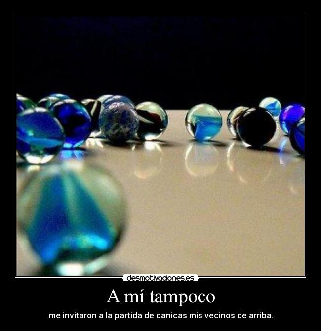 A mí tampoco - me invitaron a la partida de canicas mis vecinos de arriba.
