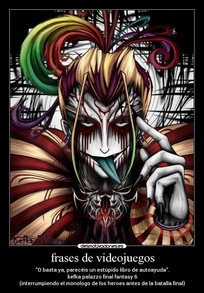 frases de videojuegos - O basta ya, parecéis un estúpido libro de autoayuda.
kefka palazzo final fantasy 6
(interrumpiendo el monologo de los heroes antes de la batalla final)