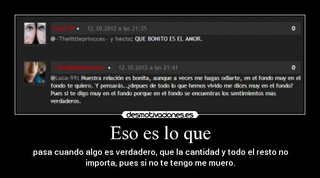 Eso es lo que - pasa cuando algo es verdadero, que la cantidad y todo el resto no
importa, pues si no te tengo me muero.