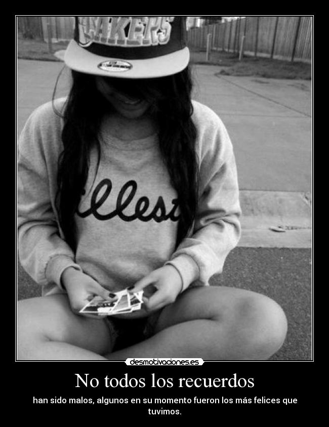No todos los recuerdos - han sido malos, algunos en su momento fueron los más felices que tuvimos.