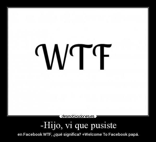 -Hijo, vi que pusiste - en Facebook WTF, ¿qué significa? +Welcome To Facebook papá.