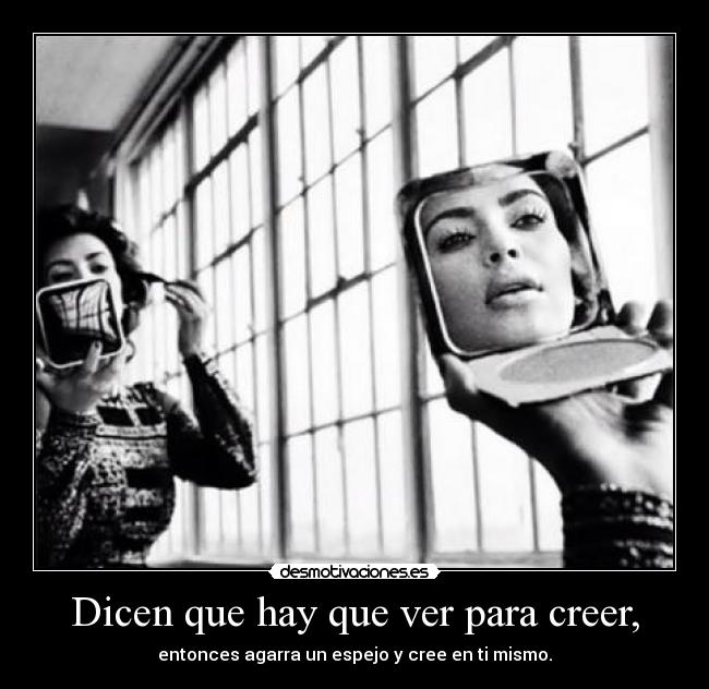 Dicen que hay que ver para creer, - entonces agarra un espejo y cree en ti mismo.