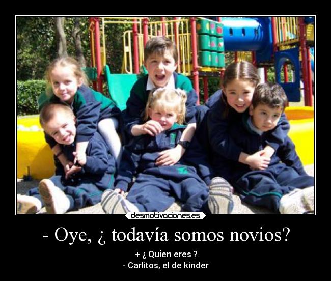 - Oye, ¿ todavía somos novios? - + ¿ Quien eres ?
- Carlitos, el de kinder