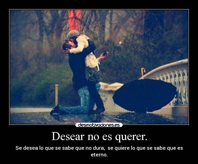 Desear no es querer. - Se desea lo que se sabe que no dura, se quiere lo que se sabe que es eterno.