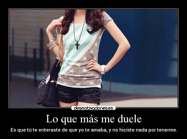 Lo que más me duele - Es que tú te enteraste de que yo te amaba, y no hiciste nada por tenerme.