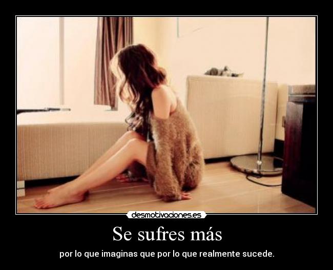 Se sufres más - por lo que imaginas que por lo que realmente sucede.