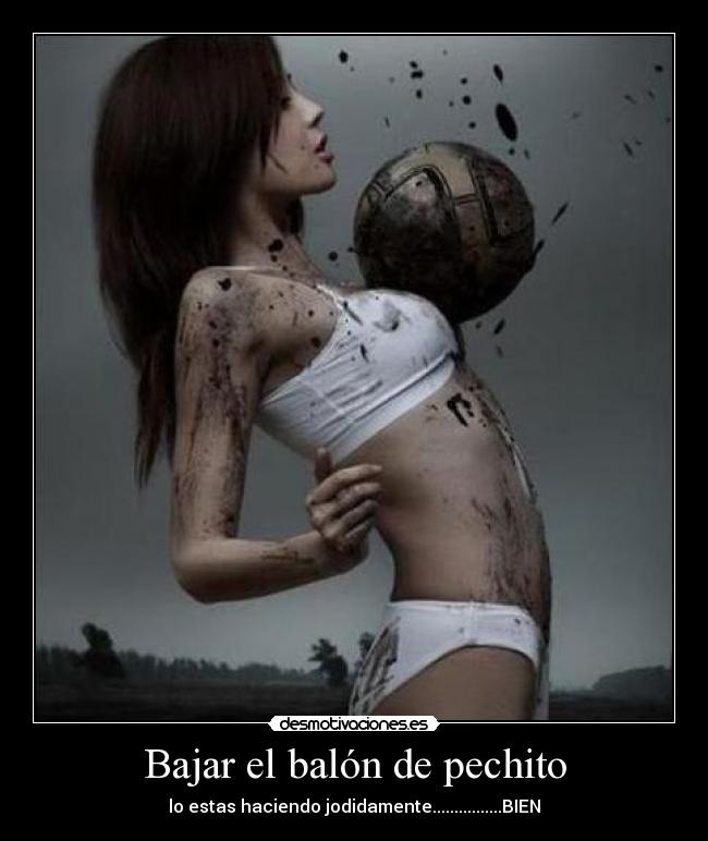 Bajar el balón de pechito - lo estas haciendo jodidamente................BIEN