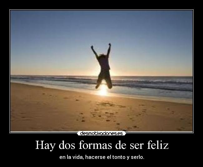 Hay dos formas de ser feliz - en la vida, hacerse el tonto y serlo.