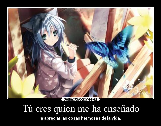 Tú eres quien me ha enseñado - a apreciar las cosas hermosas de la vida.