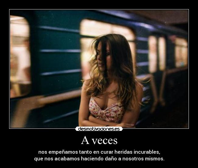A veces - nos empeñamos tanto en curar heridas incurables,
que nos acabamos haciendo daño a nosotros mismos.