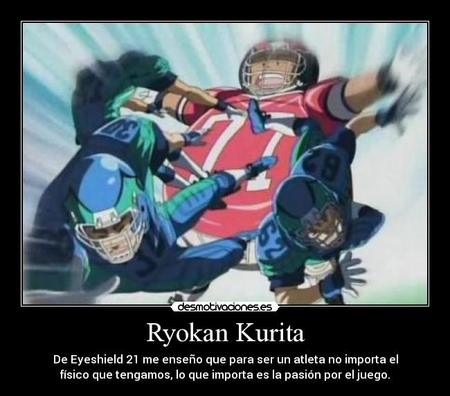 Ryokan Kurita - De Eyeshield 21 me enseño que para ser un atleta no importa el
físico que tengamos, lo que importa es la pasión por el juego.