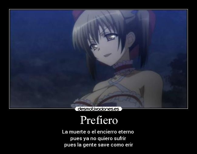 Prefiero - La muerte o el encierro eterno 
pues ya no quiero sufrir 
pues la gente save como erir