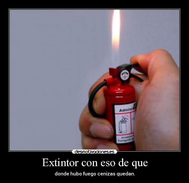 Extintor con eso de que - donde hubo fuego cenizas quedan.