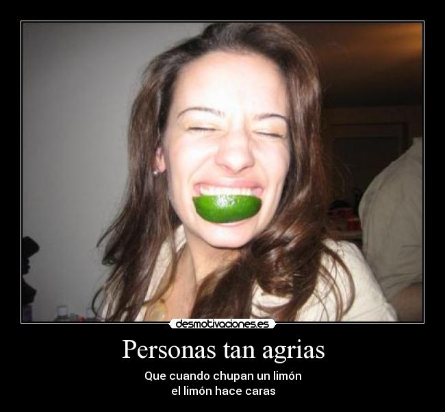 Personas tan agrias - Que cuando chupan un limón
el limón hace caras