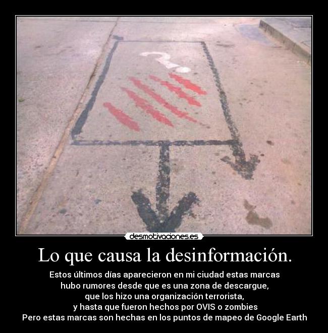 Lo que causa la desinformación. - Estos últimos días aparecieron en mi ciudad estas marcas
hubo rumores desde que es una zona de descargue,
que los hizo una organización terrorista,
 y hasta que fueron hechos por OVIS o zombies
Pero estas marcas son hechas en los puntos de mapeo de Google Earth