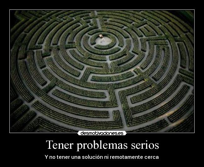 Tener problemas serios - Y no tener una solución ni remotamente cerca