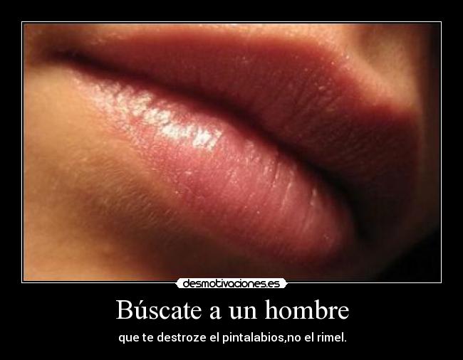 Búscate a un hombre - que te destroze el pintalabios,no el rimel.