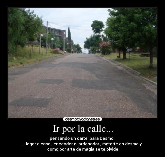 Ir por la calle... - pensando un cartel para Desmo.
Llegar a casa , encender el ordenador , meterte en desmo y
como por arte de magia se te olvide