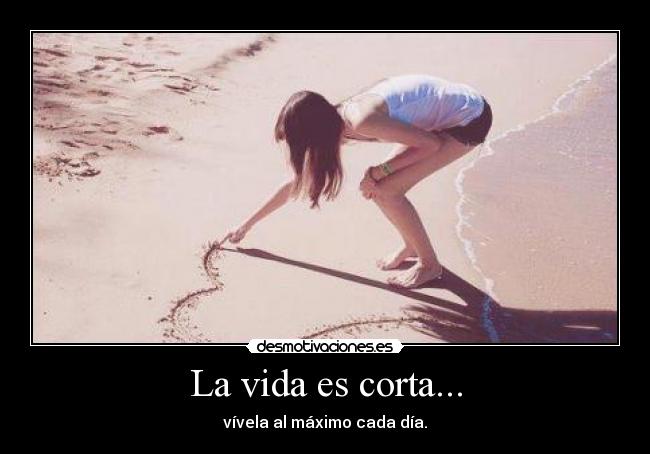 La vida es corta... - vívela al máximo cada día.