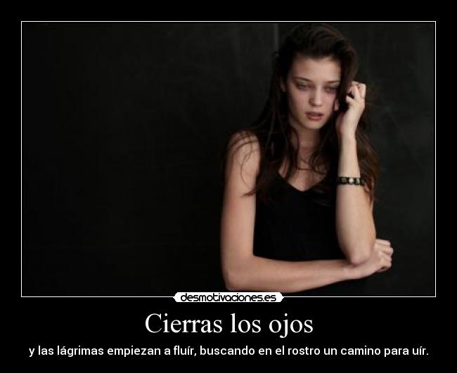 Cierras los ojos - y las lágrimas empiezan a fluír, buscando en el rostro un camino para uír.