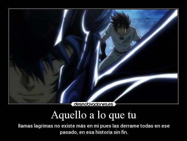 Aquello a lo que tu - llamas lagrimas no existe más en mi pues las derrame todas en ese
pasado, en esa historia sin fin.