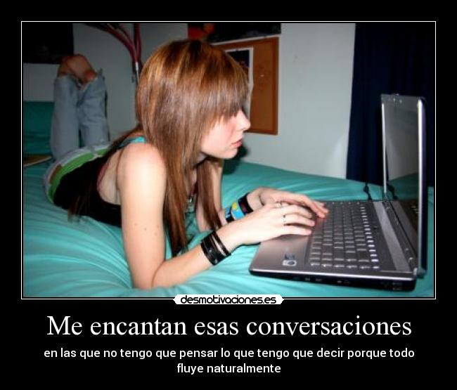 Me encantan esas conversaciones - en las que no tengo que pensar lo que tengo que decir porque todo fluye naturalmente