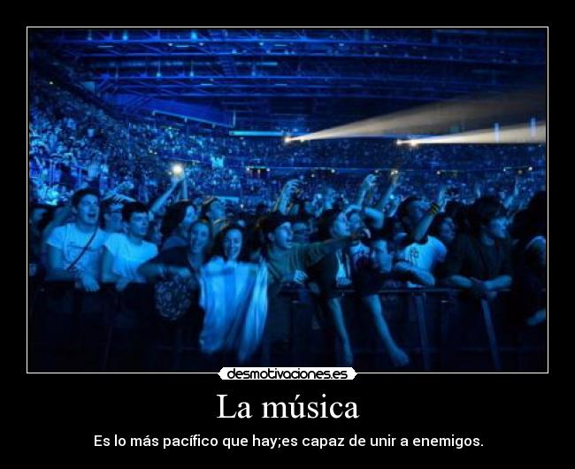 La música - Es lo más pacífico que hay;es capaz de unir a enemigos.
