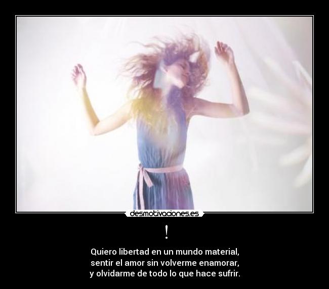 ! - Quiero libertad en un mundo material,
sentir el amor sin volverme enamorar,
y olvidarme de todo lo que hace sufrir.