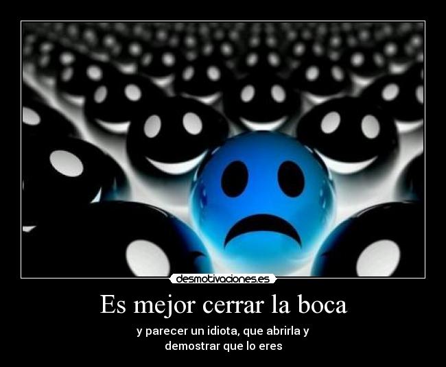 Es mejor cerrar la boca - y parecer un idiota, que abrirla y
demostrar que lo eres