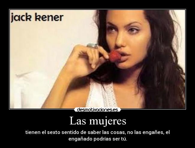 Las mujeres - tienen el sexto sentido de saber las cosas, no las engañes, el engañado podrías ser tú.