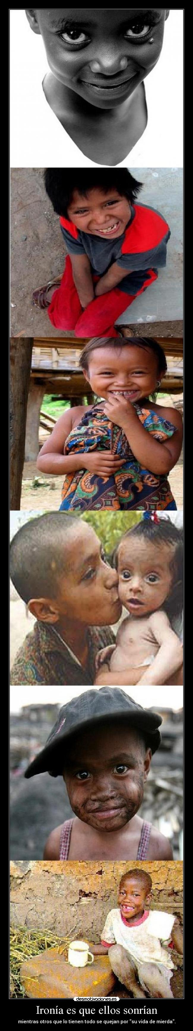 Ironía es que ellos sonrían - mientras otros que lo tienen todo se quejan por su vida de mierda.