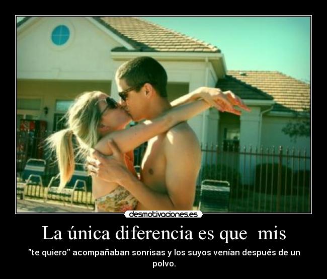 La única diferencia es que mis - te quiero acompañaban sonrisas y los suyos venían después de un polvo.
